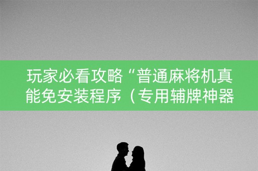 玩家必看攻略“普通麻将机真能免安装程序（专用辅牌神器免安装）