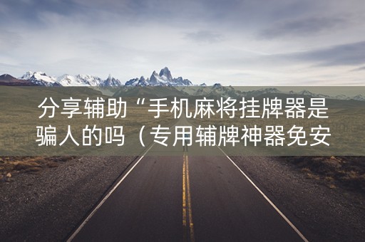 分享辅助“手机麻将挂牌器是骗人的吗（专用辅牌神器免安装）