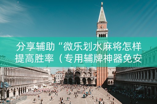 分享辅助“微乐划水麻将怎样提高胜率（专用辅牌神器免安装）
