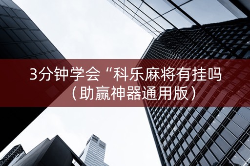 3分钟学会“科乐麻将有挂吗（助赢神器通用版）