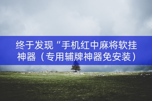 终于发现“手机红中麻将软挂神器（专用辅牌神器免安装）
