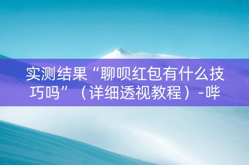 实测结果“聊呗红包有什么技巧吗”（详细透视教程）-哔哩哔哩