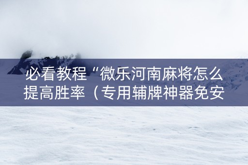 必看教程“微乐河南麻将怎么提高胜率（专用辅牌神器免安装）