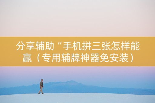 分享辅助“手机拼三张怎样能赢（专用辅牌神器免安装）