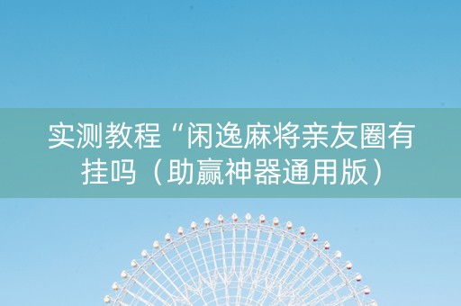 实测教程“闲逸麻将亲友圈有挂吗（助赢神器通用版）