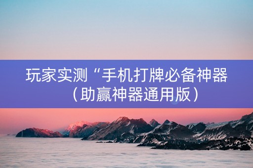 玩家实测“手机打牌必备神器（助赢神器通用版）