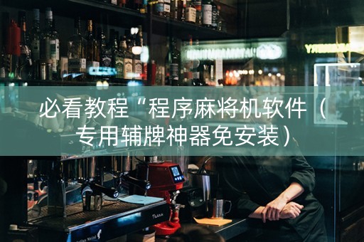 必看教程“程序麻将机软件（专用辅牌神器免安装）