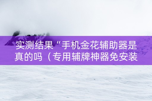 实测结果“手机金花辅助器是真的吗（专用辅牌神器免安装）