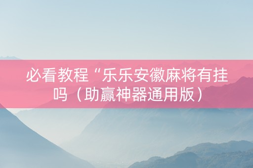 必看教程“乐乐安徽麻将有挂吗（助赢神器通用版）
