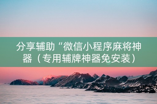 分享辅助“微信小程序麻将神器（专用辅牌神器免安装）