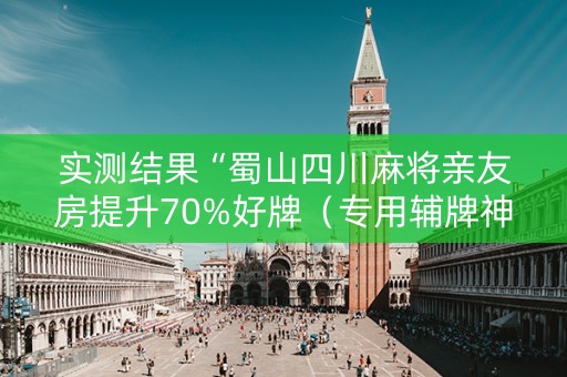 实测结果“蜀山四川麻将亲友房提升70%好牌（专用辅牌神器免安装）