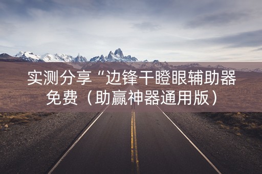 实测分享“边锋干瞪眼辅助器免费（助赢神器通用版）
