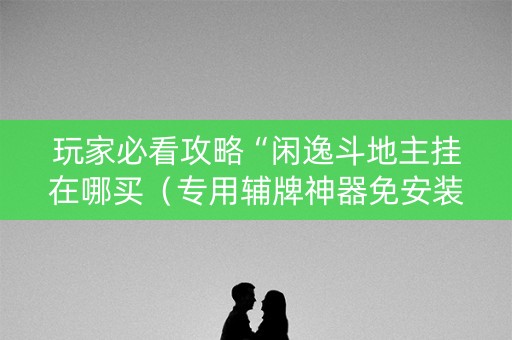 玩家必看攻略“闲逸斗地主挂在哪买（专用辅牌神器免安装）