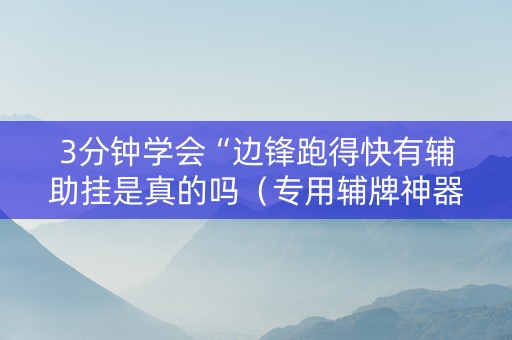 3分钟学会“边锋跑得快有辅助挂是真的吗（专用辅牌神器免安装）
