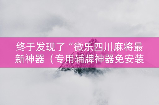 终于发现了“微乐四川麻将最新神器（专用辅牌神器免安装）