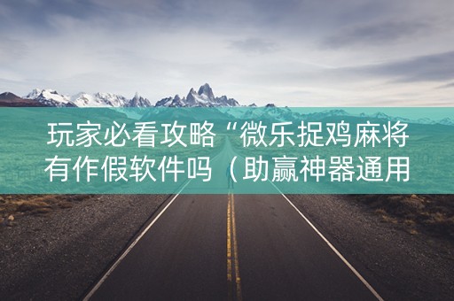 玩家必看攻略“微乐捉鸡麻将有作假软件吗（助赢神器通用版）