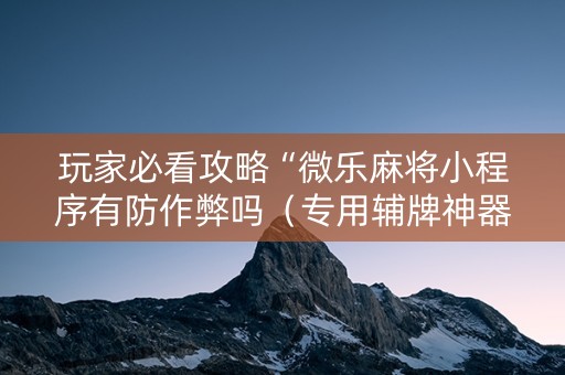 玩家必看攻略“微乐麻将小程序有防作弊吗（专用辅牌神器免安装）