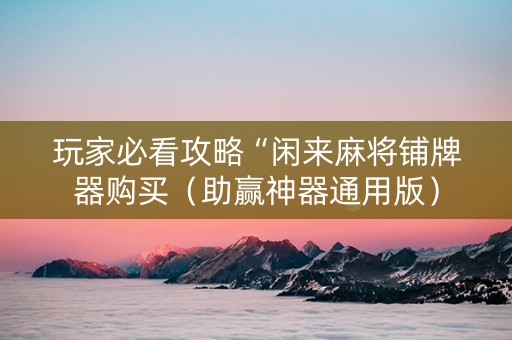 玩家必看攻略“闲来麻将铺牌器购买（助赢神器通用版）