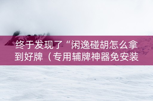终于发现了“闲逸碰胡怎么拿到好牌（专用辅牌神器免安装）