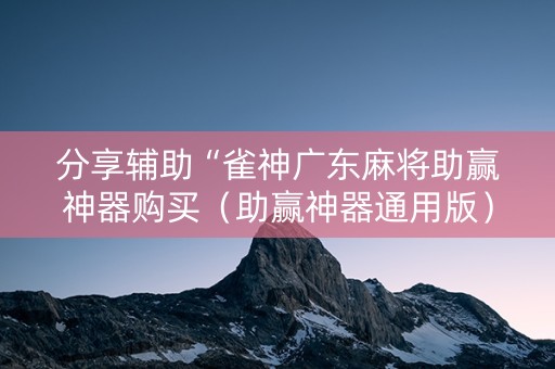 分享辅助“雀神广东麻将助赢神器购买（助赢神器通用版）