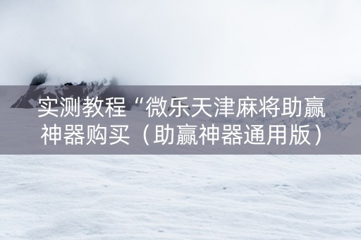 实测教程“微乐天津麻将助赢神器购买（助赢神器通用版）
