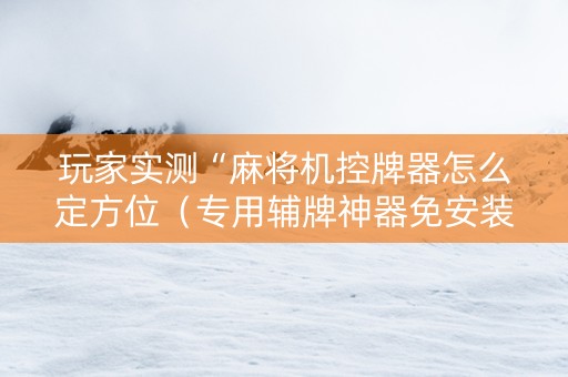 玩家实测“麻将机控牌器怎么定方位（专用辅牌神器免安装）
