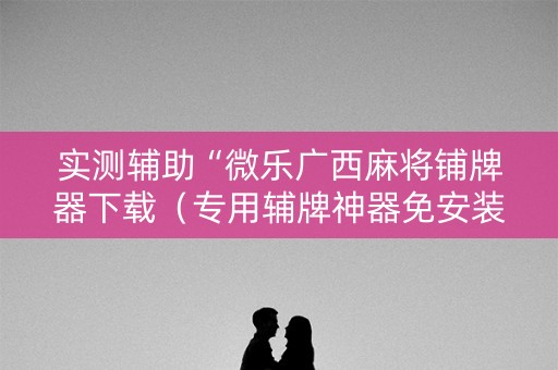 实测辅助“微乐广西麻将铺牌器下载（专用辅牌神器免安装）