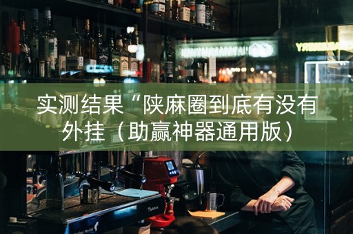 实测结果“陕麻圈到底有没有外挂（助赢神器通用版）