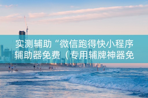 实测辅助“微信跑得快小程序辅助器免费（专用辅牌神器免安装）