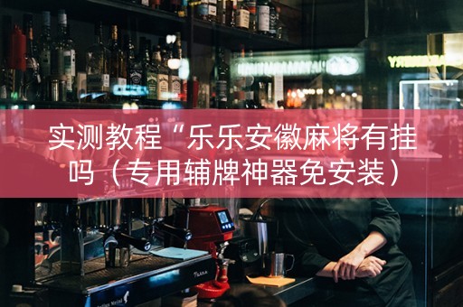 实测教程“乐乐安徽麻将有挂吗（专用辅牌神器免安装）