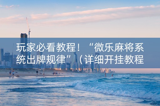 玩家必看教程！“微乐麻将系统出牌规律”（详细开挂教程）-哔哩哔哩