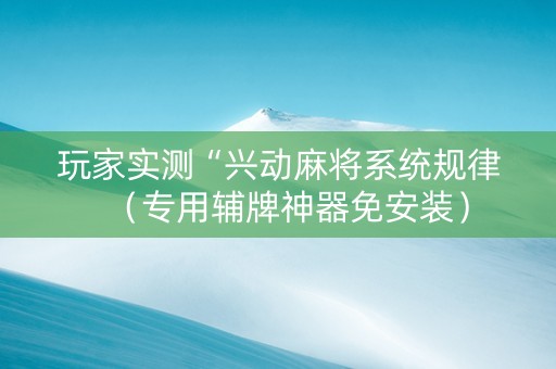 玩家实测“兴动麻将系统规律（专用辅牌神器免安装）