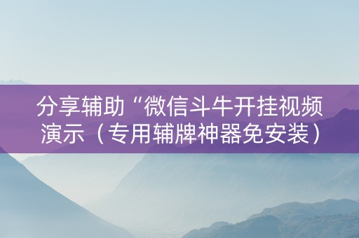 分享辅助“微信斗牛开挂视频演示（专用辅牌神器免安装）