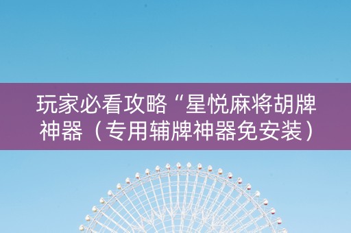 玩家必看攻略“星悦麻将胡牌神器（专用辅牌神器免安装）