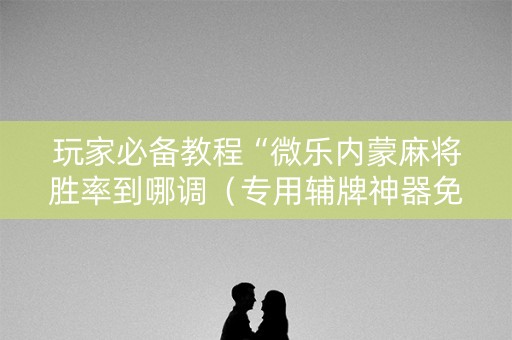 玩家必备教程“微乐内蒙麻将胜率到哪调（专用辅牌神器免安装）