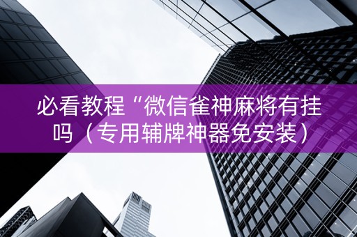 必看教程“微信雀神麻将有挂吗（专用辅牌神器免安装）