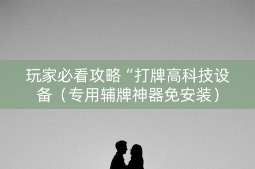 玩家必看攻略“打牌高科技设备（专用辅牌神器免安装）