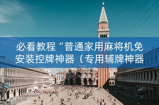 必看教程“普通家用麻将机免安装控牌神器（专用辅牌神器免安装）