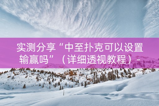 实测分享“中至扑克可以设置输赢吗”（详细透视教程）-哔哩哔哩