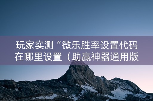 玩家实测“微乐胜率设置代码在哪里设置（助赢神器通用版）