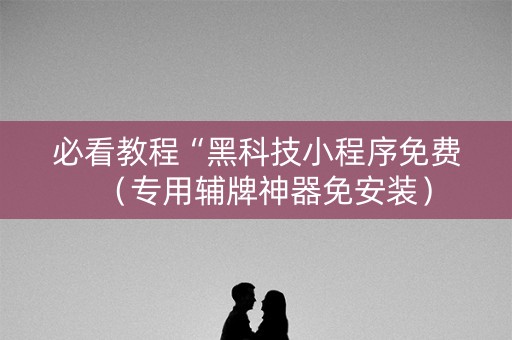 必看教程“黑科技小程序免费（专用辅牌神器免安装）