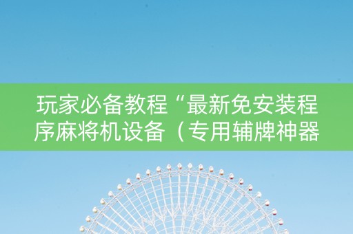 玩家必备教程“最新免安装程序麻将机设备（专用辅牌神器免安装）