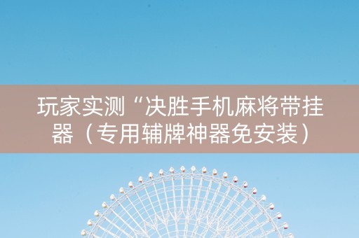 玩家实测“决胜手机麻将带挂器（专用辅牌神器免安装）