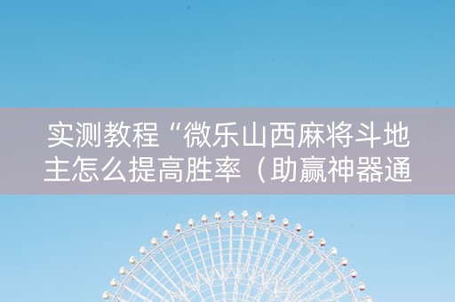 实测教程“微乐山西麻将斗地主怎么提高胜率（助赢神器通用版）