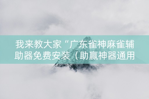我来教大家“广东雀神麻雀辅助器免费安装（助赢神器通用版）