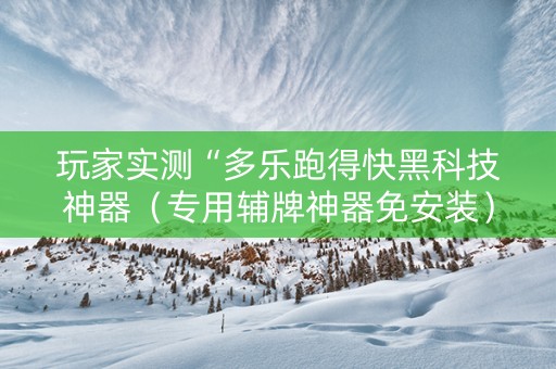 玩家实测“多乐跑得快黑科技神器（专用辅牌神器免安装）
