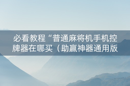 必看教程“普通麻将机手机控牌器在哪买（助赢神器通用版）