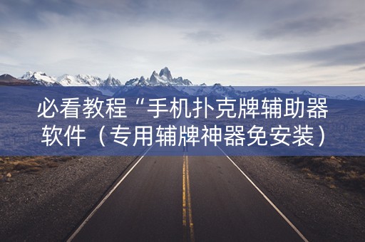 必看教程“手机扑克牌辅助器软件（专用辅牌神器免安装）