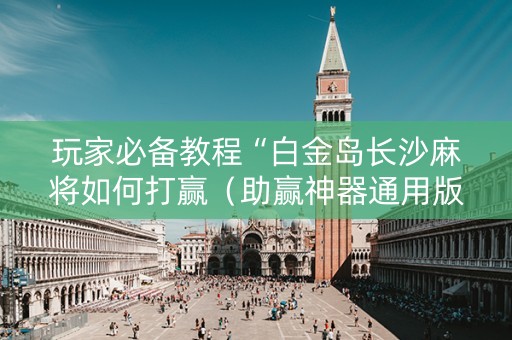 玩家必备教程“白金岛长沙麻将如何打赢（助赢神器通用版）