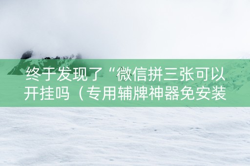 终于发现了“微信拼三张可以开挂吗（专用辅牌神器免安装）